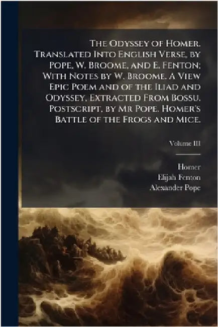 The Odyssey of Homer. Translated Into English Verse, by Pope, W. Broome, and E. Fenton; With Notes by W. Broome. A View Epic Poem and of the Iliad and by Homer
