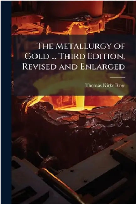 The Metallurgy of Gold ... Third Edition, Revised and Enlarged by Thomas Kirke Rose