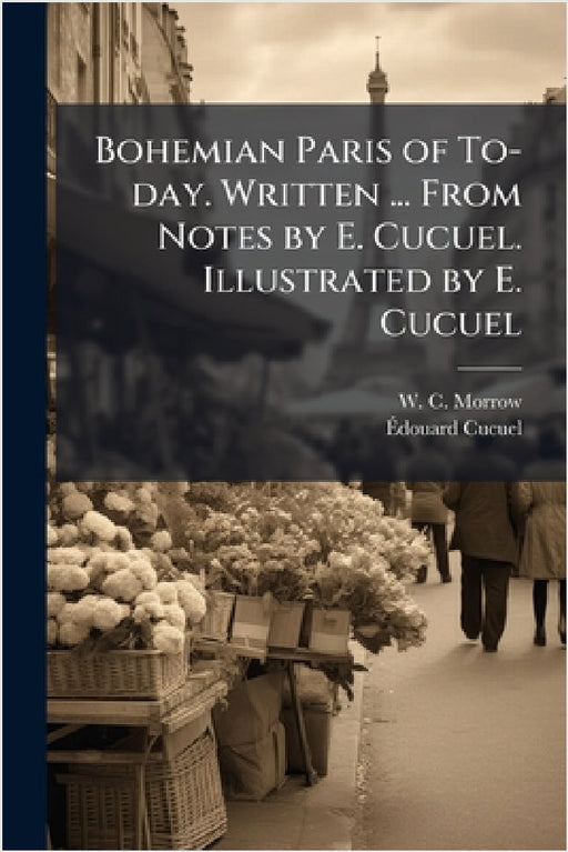 Bohemian Paris of To-day. Written ... From Notes by E. Cucuel. Illustrated by E. Cucuel by W. C. Morrow, Eì Douard Cucuel