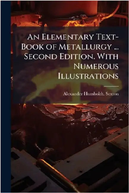 An Elementary Text-Book of Metallurgy ... Second Edition. With Numerous Illustrations by Sexton, Alexander Humboldt