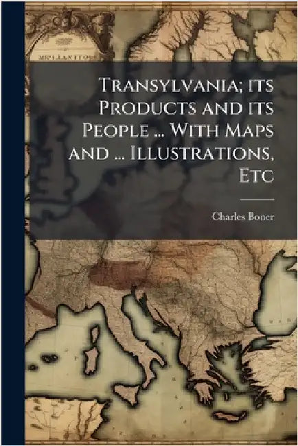 Transylvania; its Products and its People ... With Maps and ... Illustrations, Etc by Boner, Charles