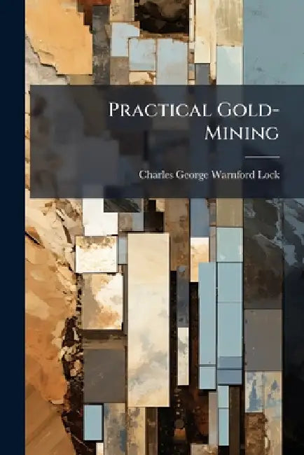 Practical Gold-Mining by Charles George Warnford Lock