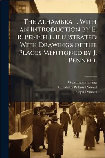 The Alhambra ... With an Introduction by E. R. Pennell. Illustrated With Drawings of the Places Mentioned by J. Pennell by Washington Irving