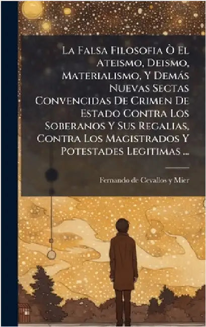 La Falsa Filosofia Ã' El Ateismo, Deismo, Materialismo, Y Demàs Nuevas Sectas Convencidas De Crimen De Estado Contra Los Soberanos Y Sus Regalias, Con by Fernando de (Jer ) Cevallos Y Mier