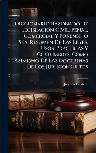 Diccionario Razonado De Legislacion Civil, Penal, Comercial Y Forense, Ã" Sea, ResÃ°men De Las Leyes, Usos, Pràcticas Y Costumbres, Como Asimismo De L by Escriche, Joaquã-N