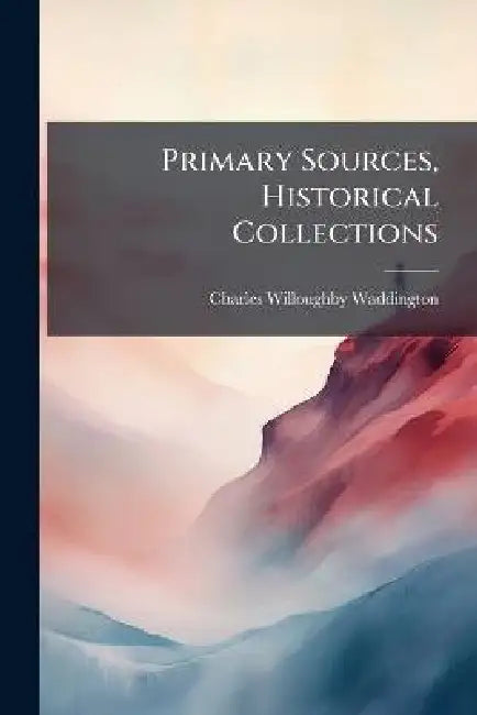 Primary Sources, Historical Collections by Charles Willoughby Waddington