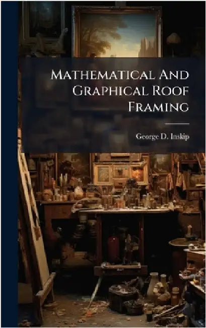 Mathematical And Graphical Roof Framing by Inskip, George D.