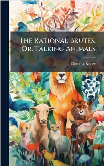 The Rational Brutes, Or, Talking Animals by Dorothy Kilner