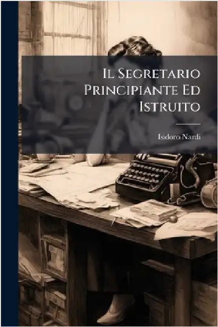 Il Segretario Principiante Ed Istruito by Nardi, Isidoro