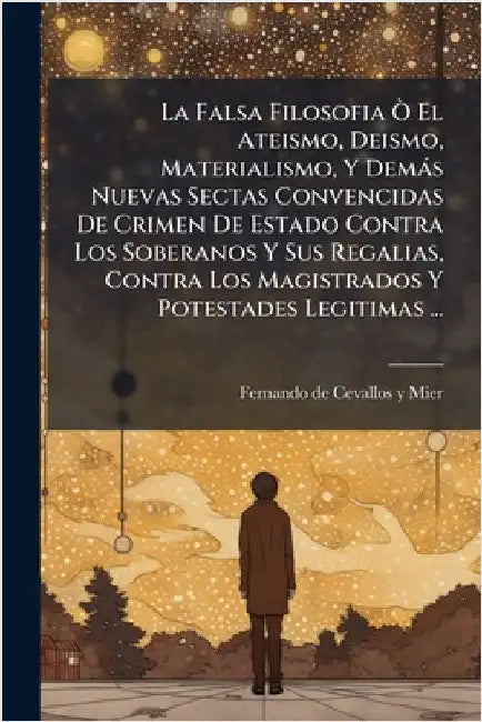 La Falsa Filosofia Ã' El Ateismo, Deismo, Materialismo, Y Demàs Nuevas Sectas Convencidas De Crimen De Estado Contra Los Soberanos Y Sus Regalias, Con by Fernando de (Jer ) Cevallos Y Mier