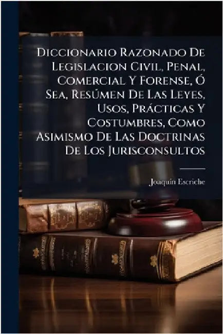 Diccionario Razonado De Legislacion Civil, Penal, Comercial Y Forense, Ã" Sea, ResÃ°men De Las Leyes, Usos, Pràcticas Y Costumbres, Como Asimismo De L by Joaquã-N Escriche
