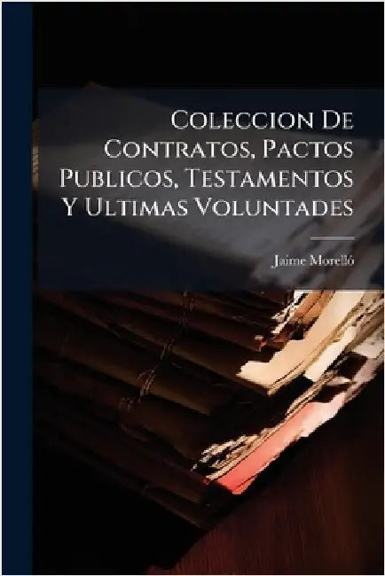 Coleccion De Contratos, Pactos Publicos, Testamentos Y Ultimas Voluntades by Morellã3, Jaime