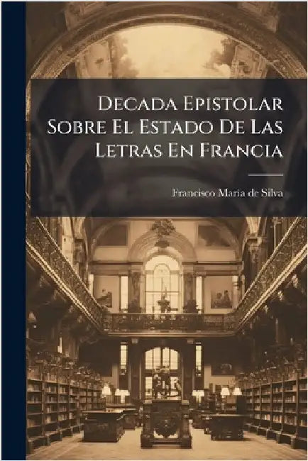 Decada Epistolar Sobre El Estado De Las Letras En Francia by Francisco Marã-A de Silva