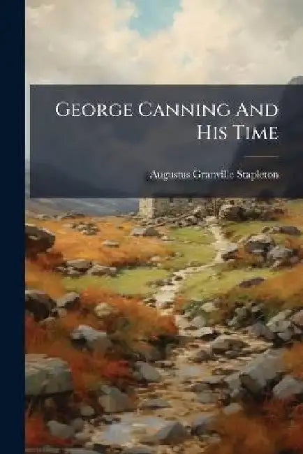 George Canning And His Time by Augustus Granville Stapleton