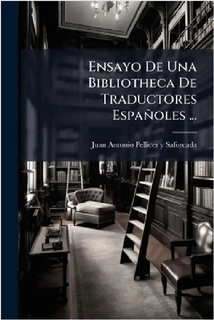 Ensayo De Una Bibliotheca De Traductores Españoles ... by Juan Antonio Pellicer Y Saforcada