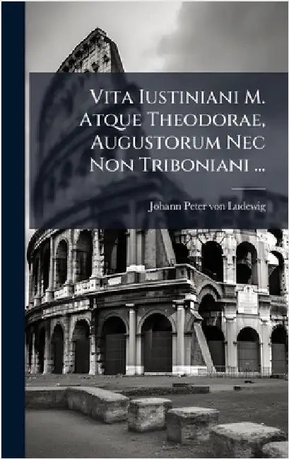 Vita Iustiniani M. Atque Theodorae, Augustorum Nec Non Triboniani ... by Johann Peter Von Ludewig