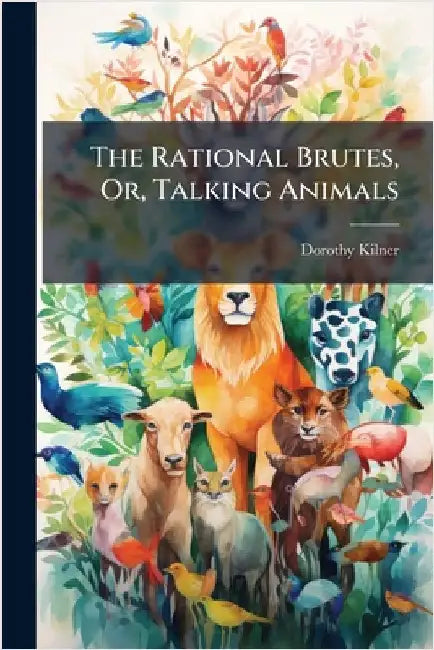The Rational Brutes, Or, Talking Animals by Dorothy Kilner