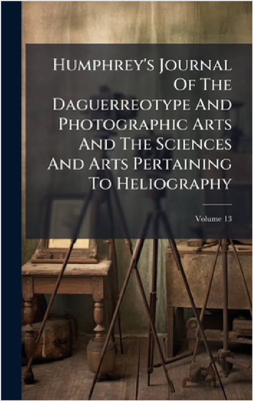 Humphrey's Journal Of The Daguerreotype And Photographic Arts And The Sciences And Arts Pertaining To Heliography by Anonymous