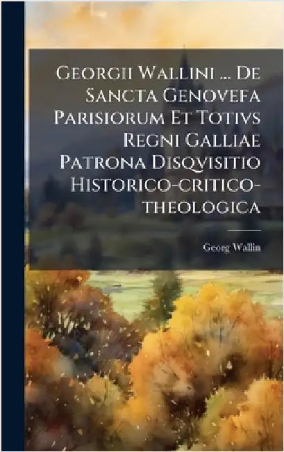 Georgii Wallini ... De Sancta Genovefa Parisiorum Et Totivs Regni Galliae Patrona Disqvisitio Historico-critico-theologica by Wallin, Georg