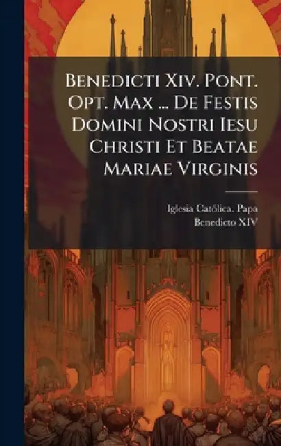 Benedicti Xiv. Pont. Opt. Max ... De Festis Domini Nostri Iesu Christi Et Beatae Mariae Virginis by Iglesia Catã3lica Papa (1740-1758 Be, Benedicto XIV (Papa)