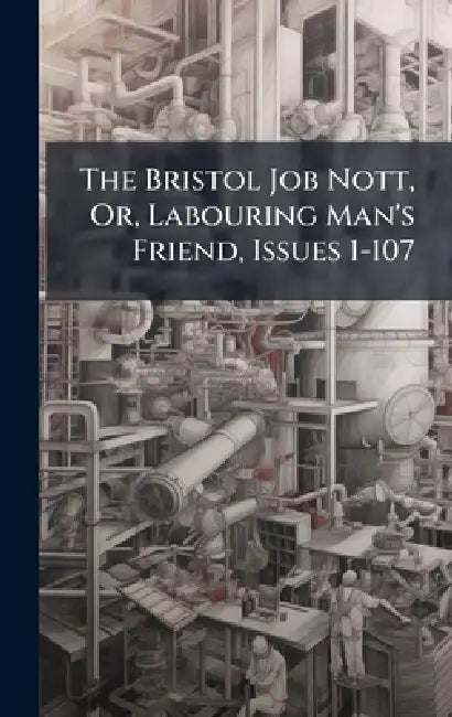 The Bristol Job Nott, Or, Labouring Man's Friend, Issues 1-107 by Anonymous