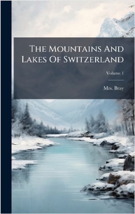 The Mountains And Lakes Of Switzerland by Mrs Bray (Anna Eliza)