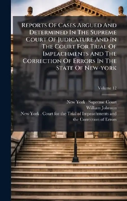 Reports Of Cases Argued And Determined In The Supreme Court Of Judicature And In The Court For Trial Of Impeachments And The Correction Of Errors In T by New York (State) Supreme Court, William Johnson, New York (State) Court for the Trial