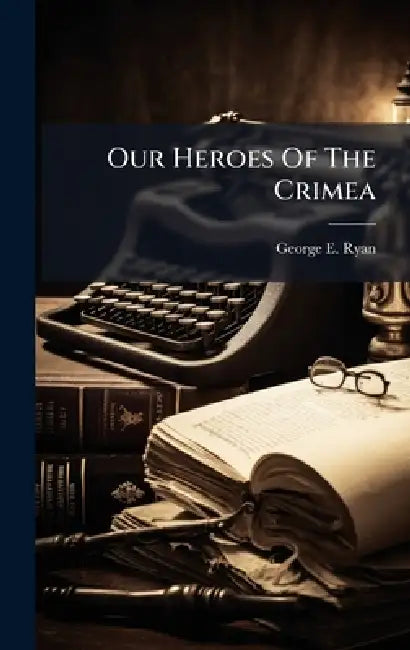 Our Heroes Of The Crimea by George E. Ryan
