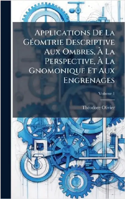 Applications De La GÃ(c)omtrie Descriptive Aux Ombres, Ã La Perspective, Ã La Gnomonique Et Aux Engrenages by Thã(c)Odore Olivier