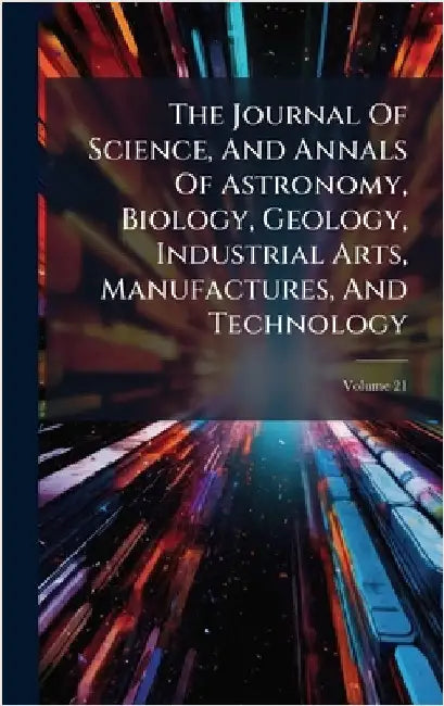The Journal Of Science, And Annals Of Astronomy, Biology, Geology, Industrial Arts, Manufactures, And Technology by Anonymous