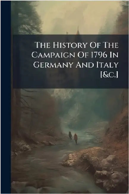 The History Of The Campaign Of 1796 In Germany And Italy [&c.] by Anonymous
