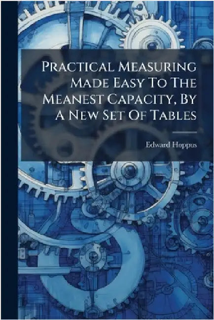 Practical Measuring Made Easy To The Meanest Capacity, By A New Set Of Tables by Edward Hoppus