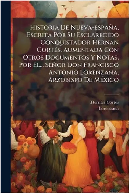 Historia De Nueva-españa, Escrita Por Su Esclarecido Conquistador Hernan CortÃ(c)s, Aumentada Con Otros Documentos Y Notas, Por El... Señor Don Franci by Hernàn Cortã(c)S