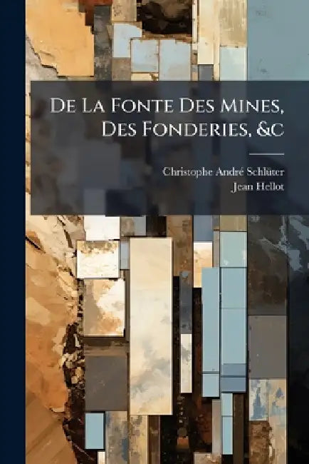 De La Fonte Des Mines, Des Fonderies, &c by Christophe-Andrã(c) Schlã1/4ter, Jean Hellot