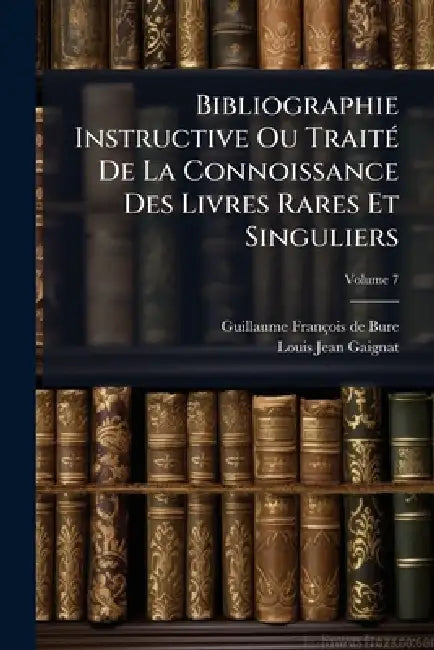 Bibliographie Instructive Ou TraitÃ(c) De La Connoissance Des Livres Rares Et Singuliers by Guillaume François de Bure, Louis Jean Gaignat