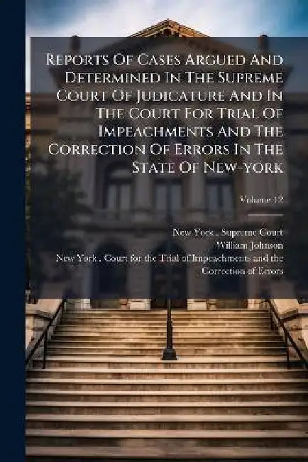 Reports Of Cases Argued And Determined In The Supreme Court Of Judicature And In The Court For Trial Of Impeachments And The Correction Of Errors In T by New York (State) Supreme Court, William Johnson, New York (State) Court for the Trial