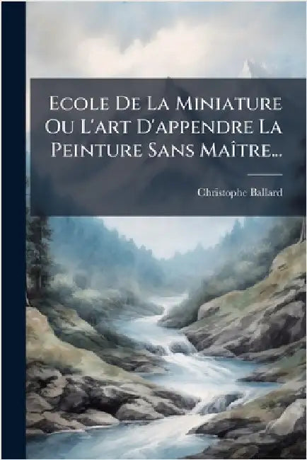 Ecole De La Miniature Ou L'art D'appendre La Peinture Sans MaÃ(R)tre... by Ballard, Christophe
