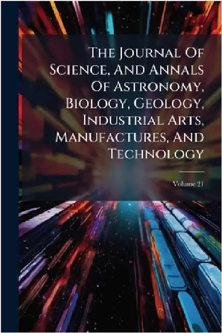 The Journal Of Science, And Annals Of Astronomy, Biology, Geology, Industrial Arts, Manufactures, And Technology by Anonymous