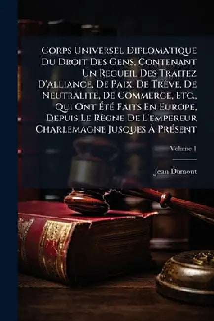 Corps Universel Diplomatique Du Droit Des Gens, Contenant Un Recueil Des Traitez D'alliance, De Paix, De Trève, De NeutralitÃ(c), De Commerce, Etc., Q by Jean Dumont (Baron de Carlscroon)