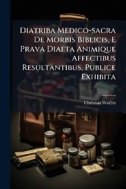Diatriba Medico-sacra De Morbis Biblicis, E Prava Diaeta Animique Affectibus Resultantibus, Publice Exhibita by Christian Warlitz