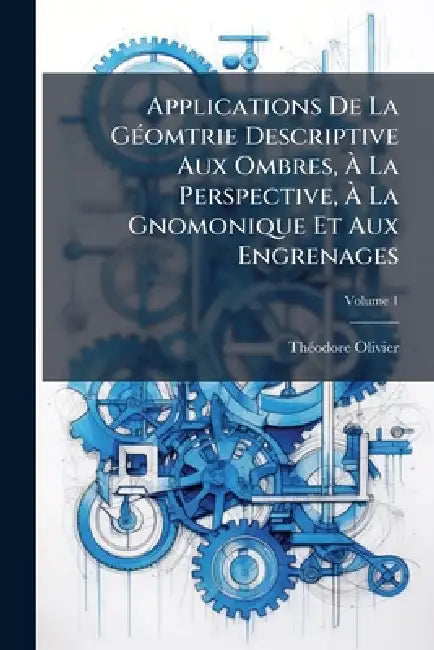 Applications De La GÃ(c)omtrie Descriptive Aux Ombres, Ã La Perspective, Ã La Gnomonique Et Aux Engrenages by Thã(c)Odore Olivier