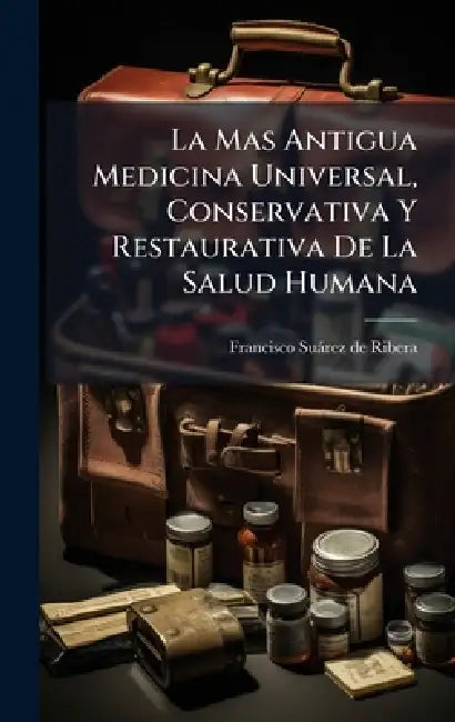 La Mas Antigua Medicina Universal, Conservativa Y Restaurativa De La Salud Humana by Francisco Suàrez de Ribera