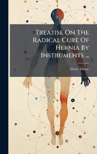 Treatise On The Radical Cure Of Hernia By Instruments ... by Heber Chase