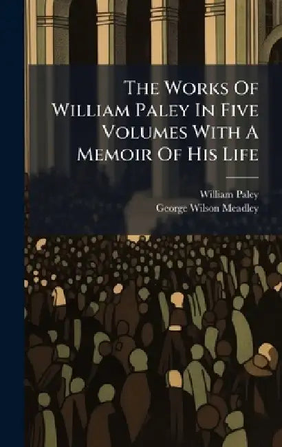 The Works Of William Paley In Five Volumes With A Memoir Of His Life by William Paley, George Wilson Meadley