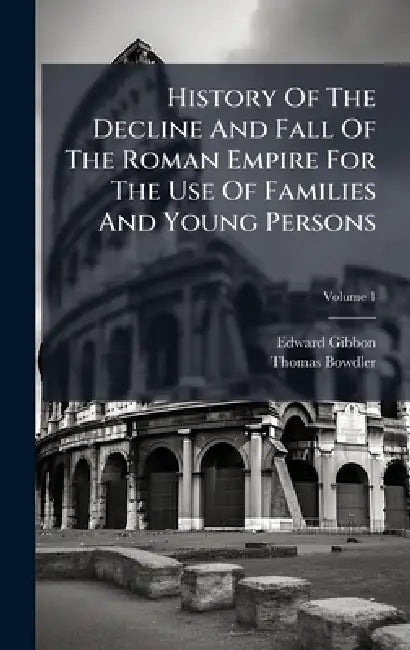 History Of The Decline And Fall Of The Roman Empire For The Use Of Families And Young Persons by Edward Gibbon, Thomas Bowdler
