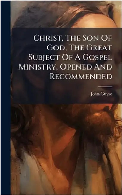 Christ, The Son Of God, The Great Subject Of A Gospel Ministry, Opened And Recommended by John Guyse