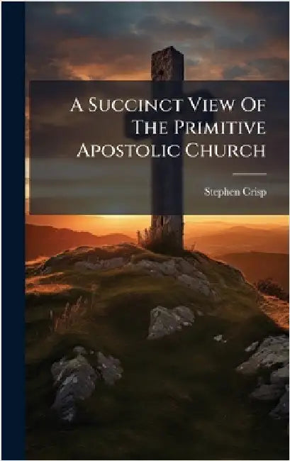 A Succinct View Of The Primitive Apostolic Church by Stephen Crisp