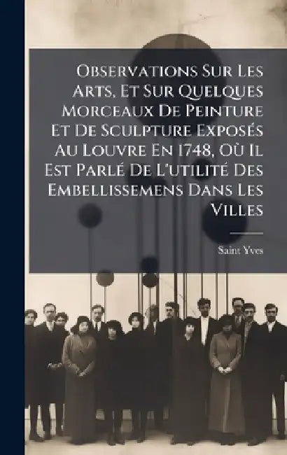 Observations Sur Les Arts, Et Sur Quelques Morceaux De Peinture Et De Sculpture ExposÃ(c)s Au Louvre En 1748, OÃ¹ Il Est ParlÃ(c) De L'utilitÃ(c) Des by Saint Yves