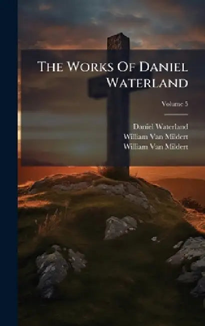 The Works Of Daniel Waterland by Daniel Waterland, William Van Mildert, William Van Mildert (Bp of Durham)