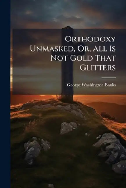 Orthodoxy Unmasked, Or, All Is Not Gold That Glitters by George Washington Banks